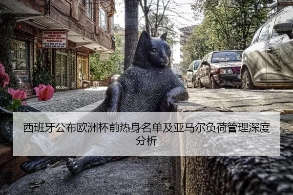 西班牙公布欧洲杯前热身名单及亚马尔负荷管理深度分析